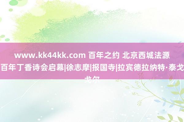 www.kk44kk.com 百年之约 北京西城法源寺百年丁香诗会启幕|徐志摩|报国寺|拉宾德拉纳特·泰戈尔