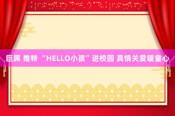 巨屌 推特 “HELLO小孩”进校园 真情关爱暖童心