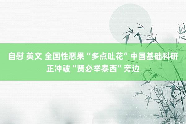 自慰 英文 全国性恶果“多点吐花”中国基础科研正冲破“贤必举泰西”旁边