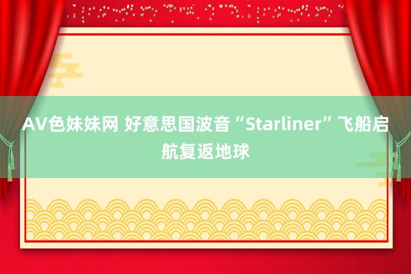 AV色妹妹网 好意思国波音“Starliner”飞船启航复返地球