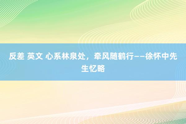 反差 英文 心系林泉处，牵风随鹤行——徐怀中先生忆略