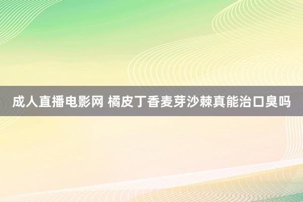 成人直播电影网 橘皮丁香麦芽沙棘真能治口臭吗