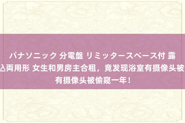 パナソニック 分電盤 リミッタースペース付 露出・半埋込両用形 女生和男房主合租，竟发现浴室有摄像头被偷窥一年！