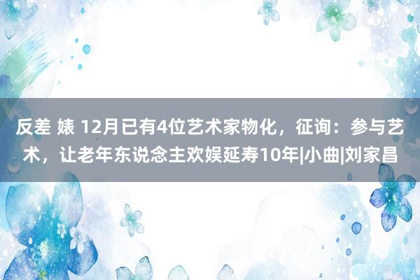 反差 婊 12月已有4位艺术家物化，征询：参与艺术，让老年东说念主欢娱延寿10年|小曲|刘家昌